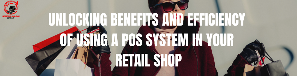 Unlocking Benefits and Efficiency of Using a POS System in Your Retail Shop